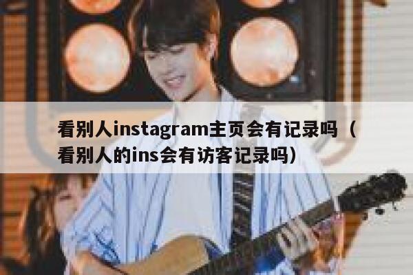 看别人instagram主页会有记录吗（看别人的ins会有访客记录吗） 第1张