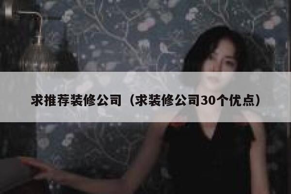 求推荐装修公司(求装修公司30个优点) 第1张 求推荐装修公司(求装修公司30个优点) 第1张