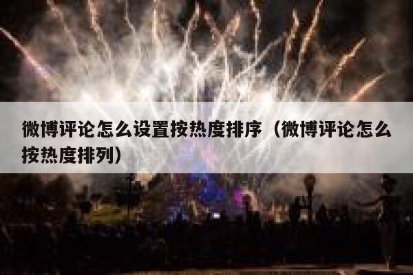 微博评论怎么设置按热度排序（微博评论怎么按热度排列） 第1张
