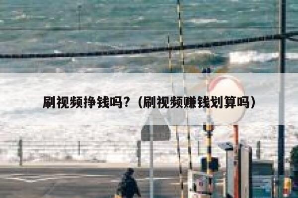 刷视频挣钱吗?(刷视频赚钱划算吗) 第1张 刷视频挣钱吗?(刷视频赚钱划算吗) 第1张