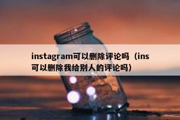 instagram可以删除评论吗(ins可以删除我给别人的评论吗) 第1张 instagram可以删除评论吗(ins可以删除我给别人的评论吗) 第1张