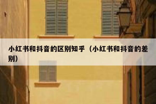 小红书和抖音的区别知乎(小红书和抖音的差别) 第1张 小红书和抖音的区别知乎(小红书和抖音的差别) 第1张