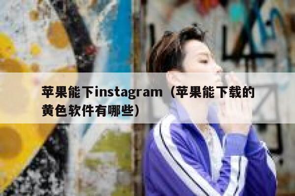 苹果能下instagram(苹果能下载的黄色软件有哪些) 第1张 苹果能下instagram(苹果能下载的黄色软件有哪些) 第1张