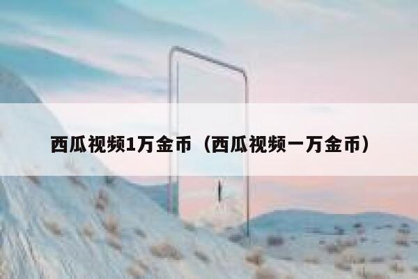 西瓜视频1万金币（西瓜视频一万金币） 第1张