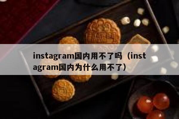 instagram国内用不了吗（instagram国内为什么用不了） 第1张