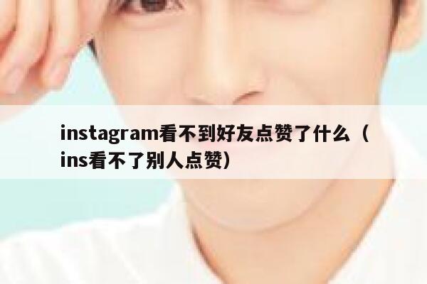 instagram看不到好友点赞了什么（ins看不了别人点赞） 第1张