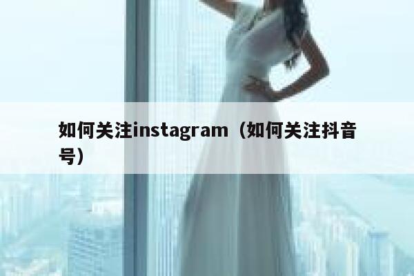 如何关注instagram（如何关注抖音号） 第1张