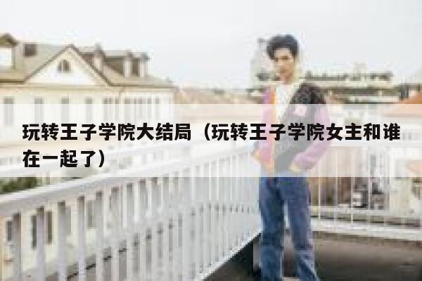 玩转王子学院大结局（玩转王子学院女主和谁在一起了） 第1张