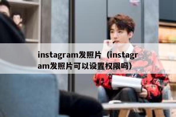instagram发照片（instagram发照片可以设置权限吗） 第1张