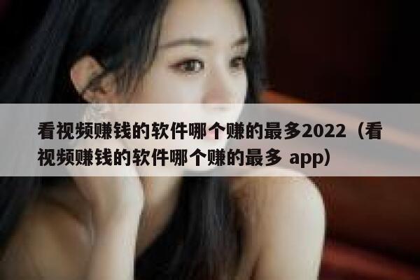 看视频赚钱的软件哪个赚的最多2022（看视频赚钱的软件哪个赚的最多 app） 第1张