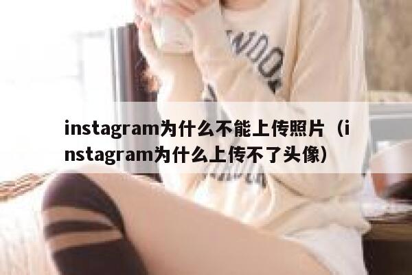 instagram为什么不能上传照片（instagram为什么上传不了头像） 第1张
