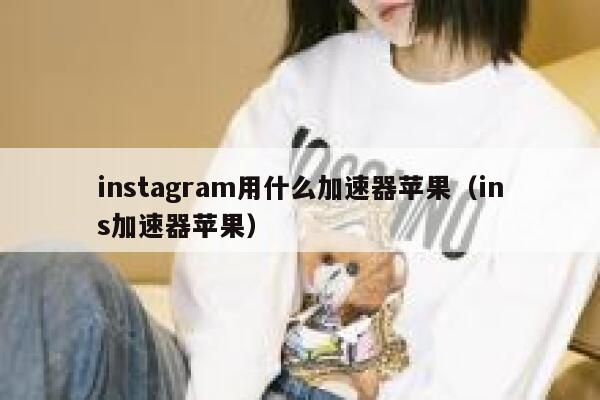 instagram用什么加速器苹果（ins加速器苹果） 第1张
