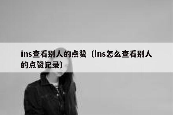 ins查看别人的点赞(ins怎么查看别人的点赞记录) 第1张 ins查看别人的点赞(ins怎么查看别人的点赞记录) 第1张