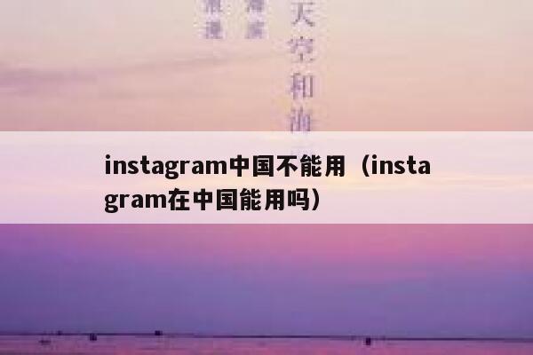 instagram中国不能用（instagram在中国能用吗） 第1张