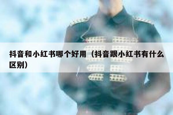 抖音和小红书哪个好用（抖音跟小红书有什么区别） 第1张