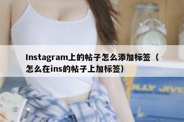 Instagram上的帖子怎么添加标签(怎么在ins的帖子上加标签) 第1张 Instagram上的帖子怎么添加标签(怎么在ins的帖子上加标签) 第1张