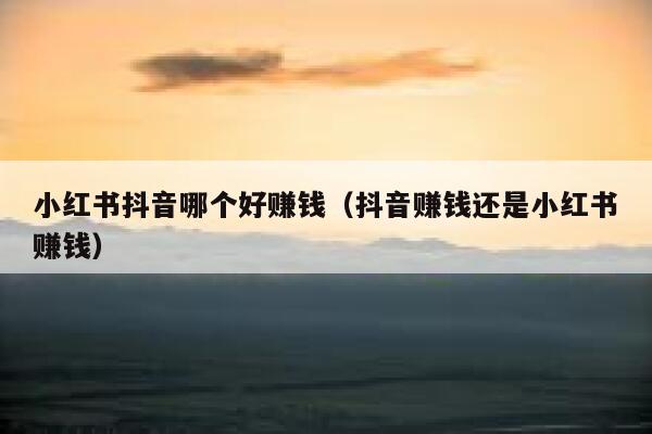 小红书抖音哪个好赚钱（抖音赚钱还是小红书赚钱） 第1张