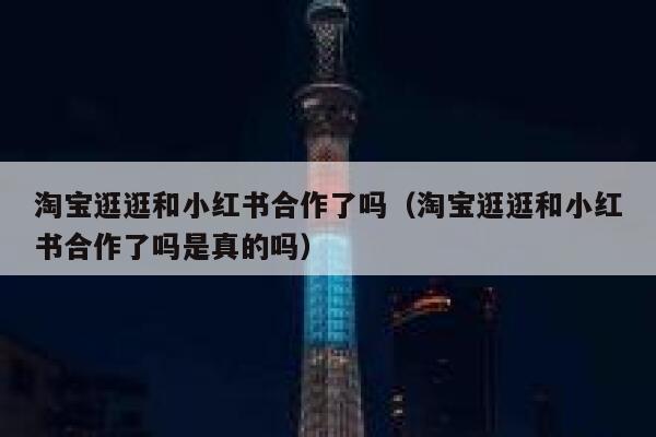 淘宝逛逛和小红书合作了吗(淘宝逛逛和小红书合作了吗是真的吗) 第1张 淘宝逛逛和小红书合作了吗(淘宝逛逛和小红书合作了吗是真的吗) 第1张