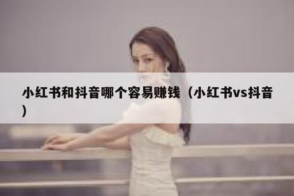 小红书和抖音哪个容易赚钱(小红书vs抖音) 第1张 小红书和抖音哪个容易赚钱(小红书vs抖音) 第1张