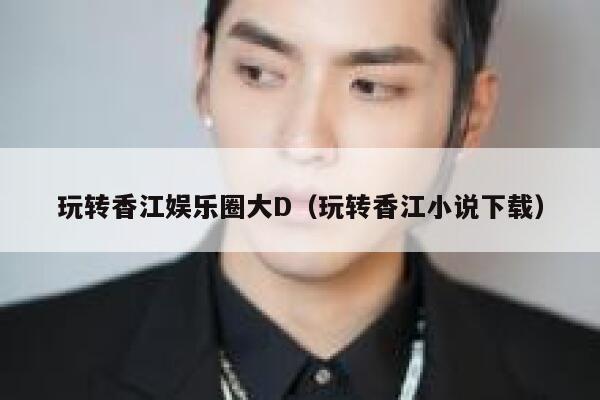玩转香江娱乐圈大D（玩转香江小说下载） 第1张