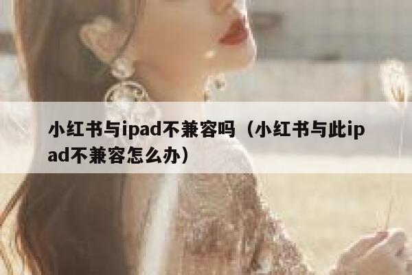 小红书与ipad不兼容吗（小红书与此ipad不兼容怎么办） 第1张