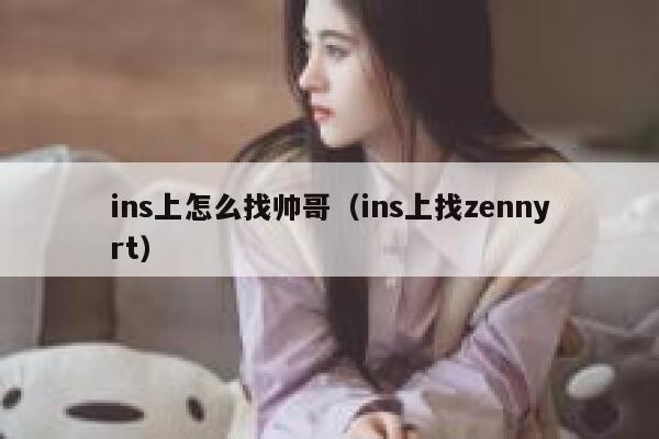 ins上怎么找帅哥（ins上找zennyrt） 第1张