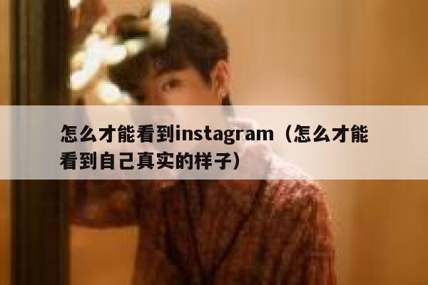 怎么才能看到instagram（怎么才能看到自己真实的样子） 第1张