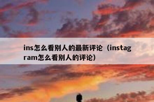 ins怎么看别人的最新评论（instagram怎么看别人的评论） 第1张