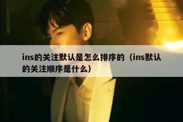 ins的关注默认是怎么排序的（ins默认的关注顺序是什么） 第1张