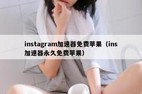 instagram加速器免费苹果（ins加速器永久免费苹果） 第1张
