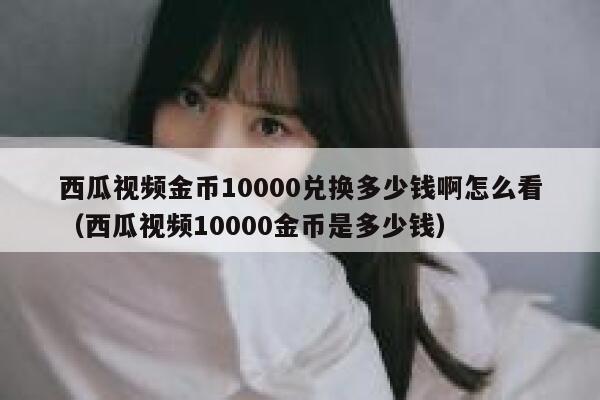 西瓜视频金币10000兑换多少钱啊怎么看（西瓜视频10000金币是多少钱） 第1张