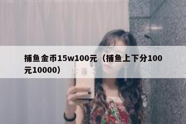 捕鱼金币15w100元（捕鱼上下分100元10000） 第1张
