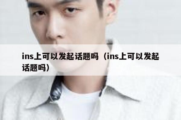 ins上可以发起话题吗（ins上可以发起话题吗） 第1张