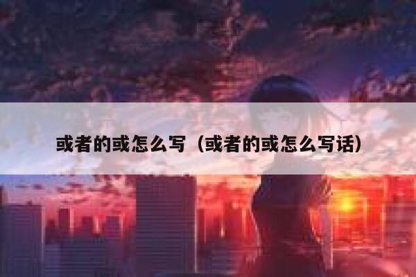 或者的或怎么写（或者的或怎么写话） 第1张
