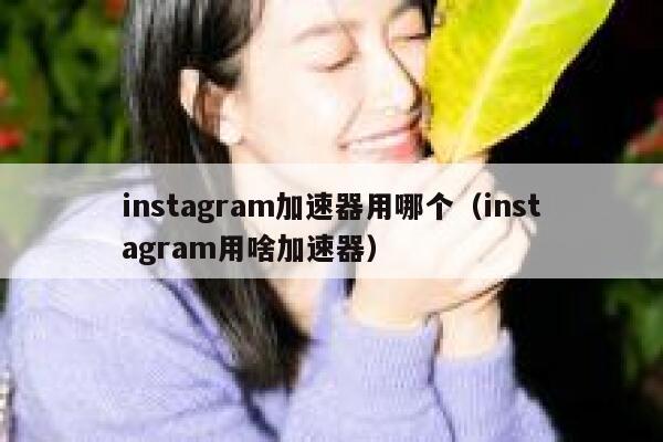 instagram加速器用哪个（instagram用啥加速器） 第1张