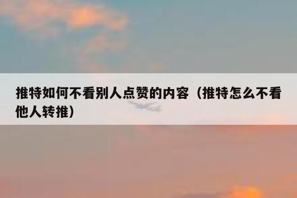 推特如何不看别人点赞的内容(推特怎么不看他人转推) 第1张 推特如何不看别人点赞的内容(推特怎么不看他人转推) 第1张