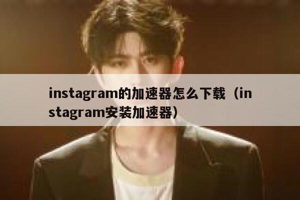 instagram的加速器怎么下载（instagram安装加速器） 第1张