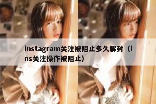 instagram关注被阻止多久解封(ins关注操作被阻止) 第1张 instagram关注被阻止多久解封(ins关注操作被阻止) 第1张