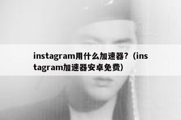 instagram用什么加速器?（instagram加速器安卓免费） 第1张