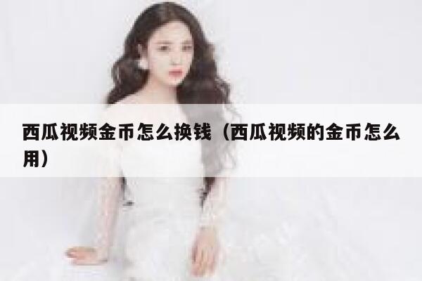 西瓜视频金币怎么换钱（西瓜视频的金币怎么用） 第1张