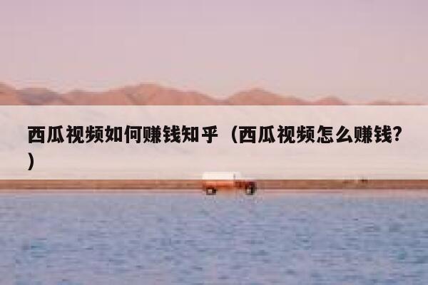 西瓜视频如何赚钱知乎（西瓜视频怎么赚钱?） 第1张