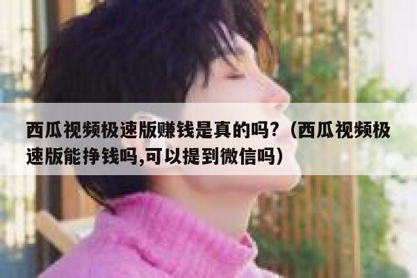 西瓜视频极速版赚钱是真的吗?（西瓜视频极速版能挣钱吗,可以提到微信吗） 第1张