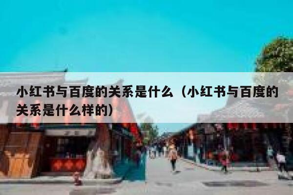 小红书与百度的关系是什么（小红书与百度的关系是什么样的） 第1张