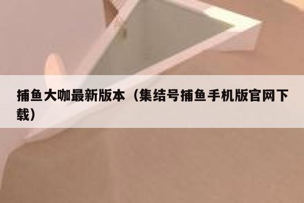 捕鱼大咖最新版本(集结号捕鱼手机版官网下载) 第1张 捕鱼大咖最新版本(集结号捕鱼手机版官网下载) 第1张