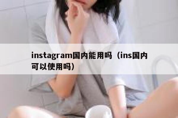 instagram国内能用吗（ins国内可以使用吗） 第1张