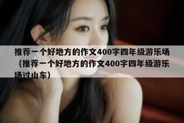 推荐一个好地方的作文400字四年级游乐场（推荐一个好地方的作文400字四年级游乐场过山车） 第1张