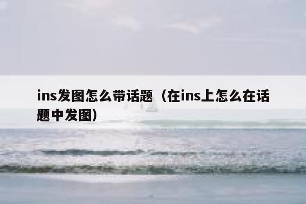 ins发图怎么带话题（在ins上怎么在话题中发图） 第1张