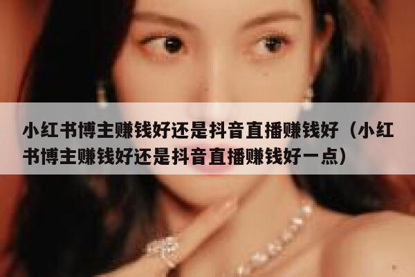 小红书博主赚钱好还是抖音直播赚钱好(小红书博主赚钱好还是抖音直播赚钱好一点) 第1张 小红书博主赚钱好还是抖音直播赚钱好(小红书博主赚钱好还是抖音直播赚钱好一点) 第1张