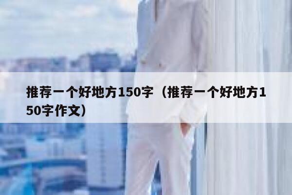 推荐一个好地方150字（推荐一个好地方150字作文） 第1张