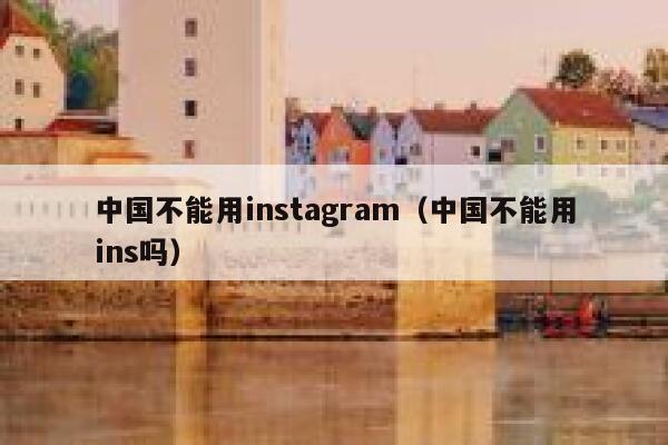 中国不能用instagram（中国不能用ins吗） 第1张